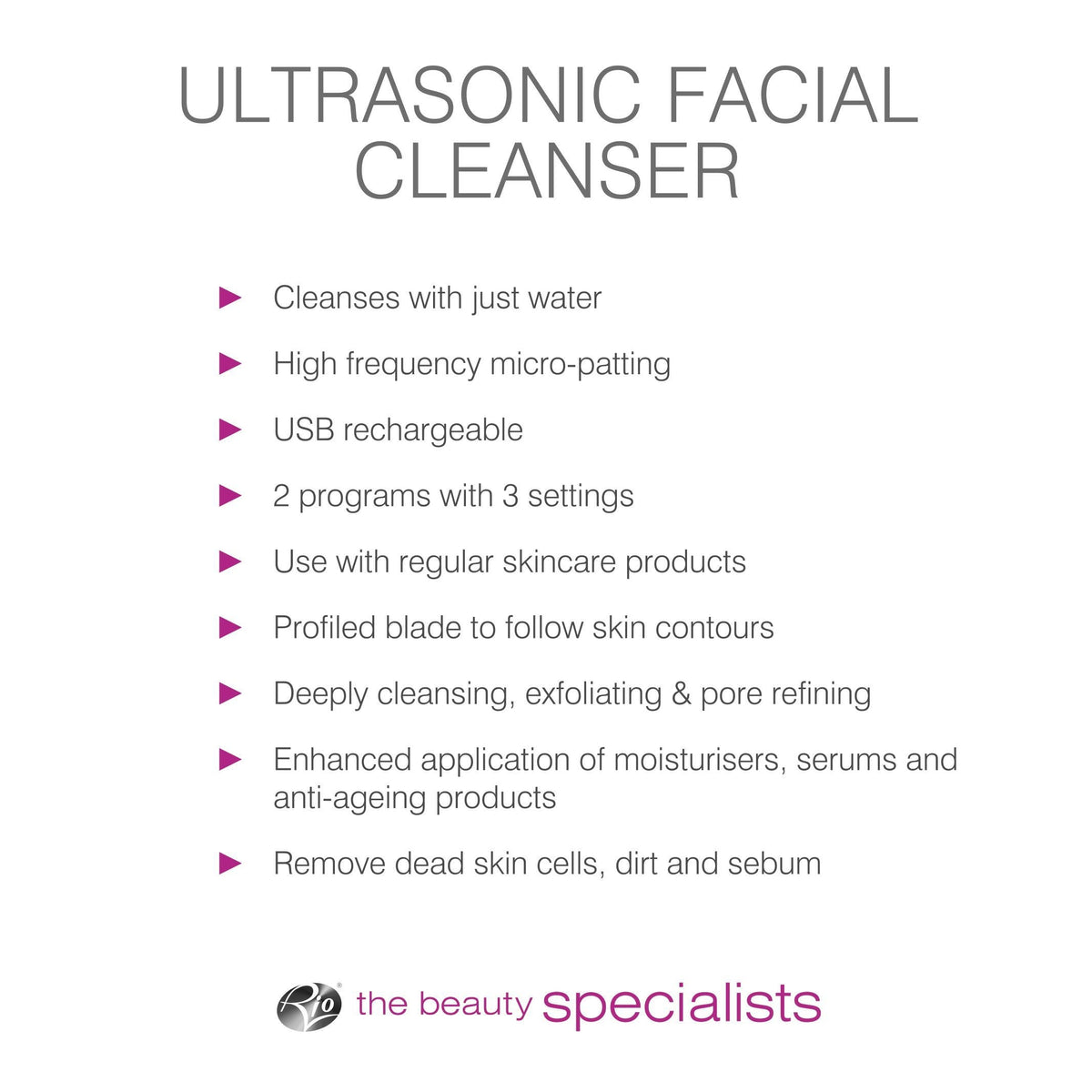 bulleted list of features cleanses with just water high frequency micro-patting USB rechargeable 2 programs with 3 settings use with regular skincare products profiled blade to follow skin contours deeply cleansing exfoliating and pore refining enhanced application of moisturisers serums and anti-ageing products remove dead skin cells dirt and sebum