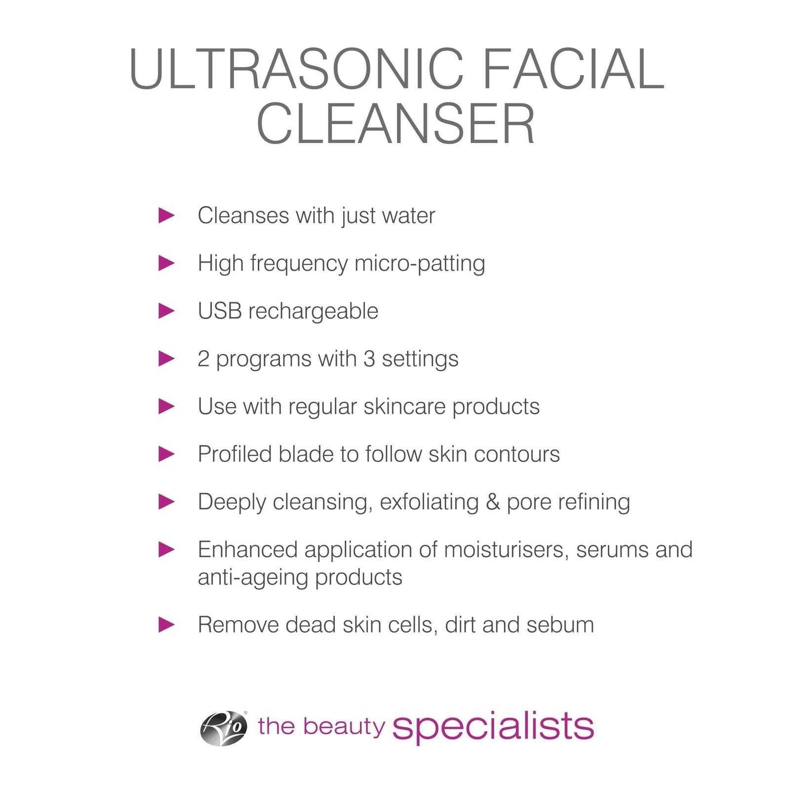 bulleted list of features cleanses with just water high frequency micro-patting USB rechargeable 2 programs with 3 settings use with regular skincare products profiled blade to follow skin contours deeply cleansing exfoliating and pore refining enhanced application of moisturisers serums and anti-ageing products remove dead skin cells dirt and sebum